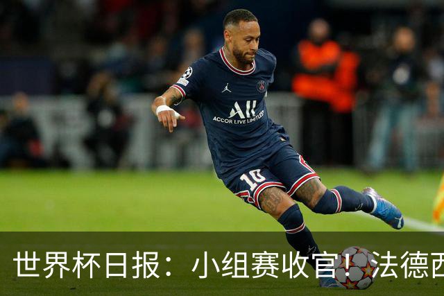 世界杯日报：小组赛收官！法德西荷葡半区绞杀+韩国伊朗出局