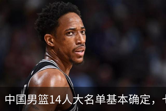 中国男篮14人大名单基本确定，七名球员离队，杨瀚森或无缘首发！