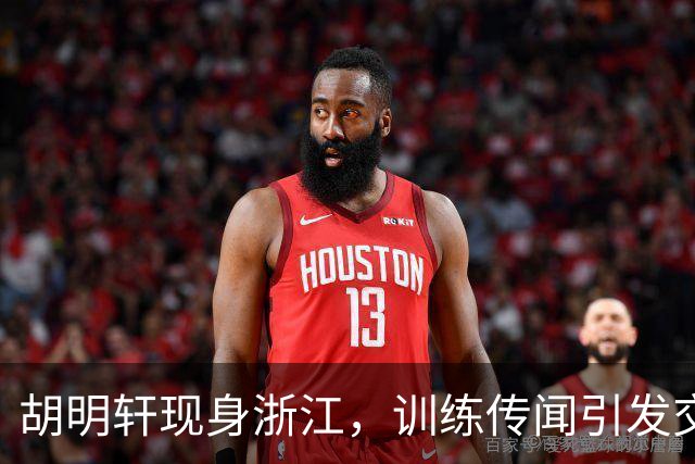 胡明轩现身浙江，训练传闻引发交易猜测，最新动向引关注
