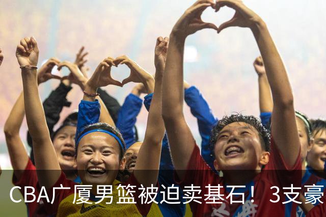 CBA广厦男篮被迫卖基石！3支豪门争抢胡金秋，家乡球队成隐藏黑马